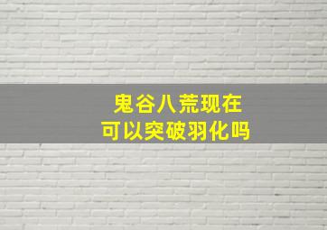 鬼谷八荒现在可以突破羽化吗