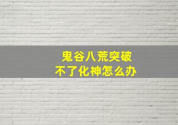 鬼谷八荒突破不了化神怎么办