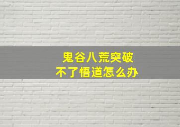 鬼谷八荒突破不了悟道怎么办