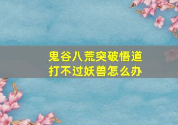 鬼谷八荒突破悟道打不过妖兽怎么办