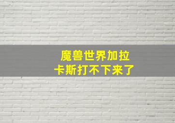 魔兽世界加拉卡斯打不下来了