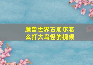 魔兽世界古加尔怎么打大鸟怪的视频