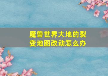 魔兽世界大地的裂变地图改动怎么办