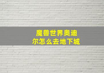 魔兽世界奥迪尔怎么去地下城