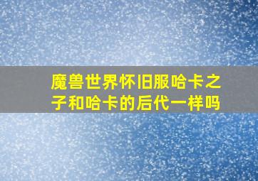 魔兽世界怀旧服哈卡之子和哈卡的后代一样吗