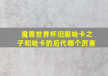 魔兽世界怀旧服哈卡之子和哈卡的后代哪个厉害