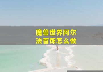 魔兽世界阿尔法首饰怎么做