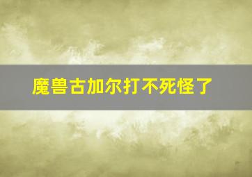 魔兽古加尔打不死怪了