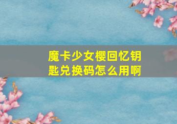 魔卡少女樱回忆钥匙兑换码怎么用啊