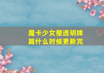 魔卡少女樱透明牌篇什么时候更新完