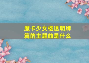 魔卡少女樱透明牌篇的主题曲是什么