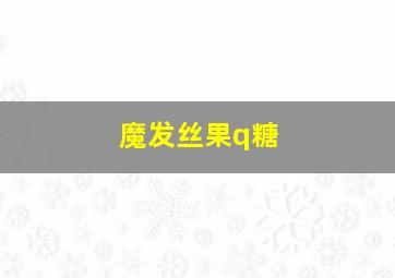 魔发丝果q糖