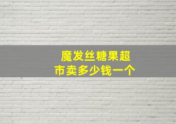 魔发丝糖果超市卖多少钱一个