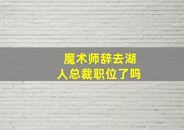 魔术师辞去湖人总裁职位了吗