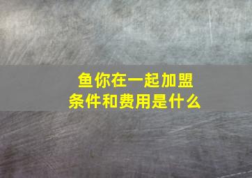 鱼你在一起加盟条件和费用是什么