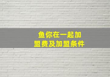 鱼你在一起加盟费及加盟条件