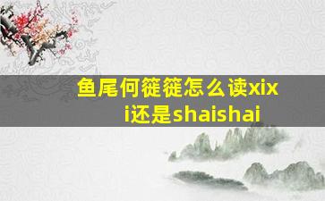 鱼尾何簁簁怎么读xixi还是shaishai