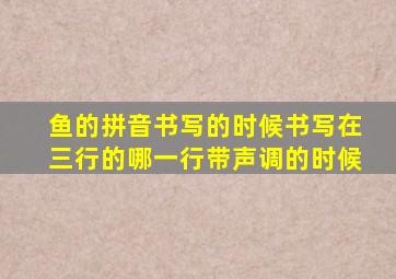 鱼的拼音书写的时候书写在三行的哪一行带声调的时候