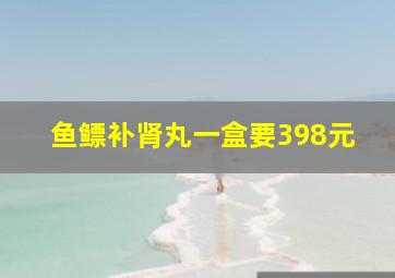 鱼鳔补肾丸一盒要398元