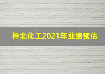 鲁北化工2021年业绩预估