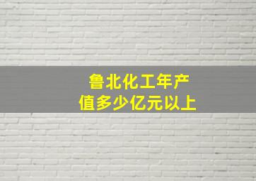 鲁北化工年产值多少亿元以上