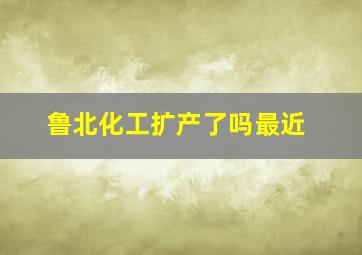 鲁北化工扩产了吗最近