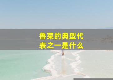 鲁菜的典型代表之一是什么