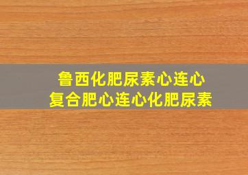 鲁西化肥尿素心连心复合肥心连心化肥尿素