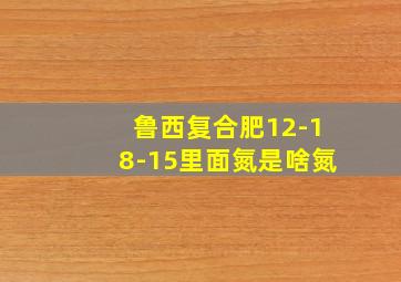 鲁西复合肥12-18-15里面氮是啥氮