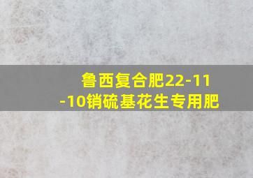 鲁西复合肥22-11-10销硫基花生专用肥