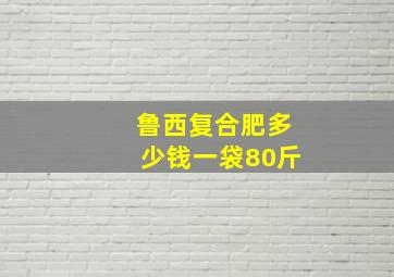 鲁西复合肥多少钱一袋80斤