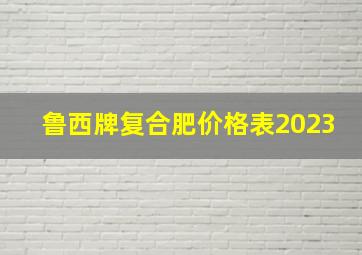 鲁西牌复合肥价格表2023