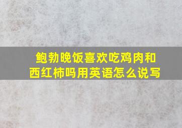 鲍勃晚饭喜欢吃鸡肉和西红柿吗用英语怎么说写