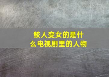 鲛人变女的是什么电视剧里的人物