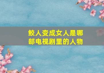 鲛人变成女人是哪部电视剧里的人物