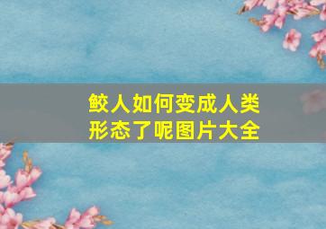 鲛人如何变成人类形态了呢图片大全