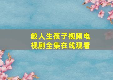 鲛人生孩子视频电视剧全集在线观看