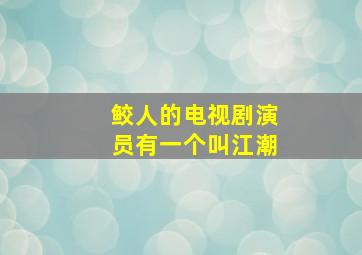 鲛人的电视剧演员有一个叫江潮