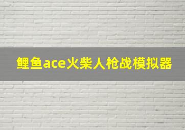 鲤鱼ace火柴人枪战模拟器