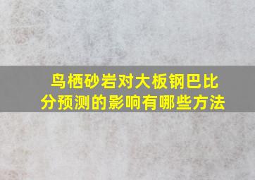 鸟栖砂岩对大板钢巴比分预测的影响有哪些方法