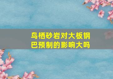 鸟栖砂岩对大板钢巴预制的影响大吗