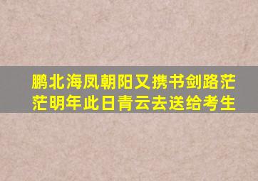 鹏北海凤朝阳又携书剑路茫茫明年此日青云去送给考生