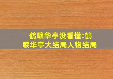 鹤唳华亭没看懂:鹤唳华亭大结局人物结局