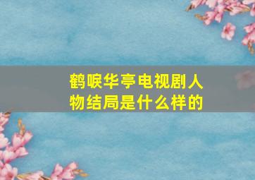 鹤唳华亭电视剧人物结局是什么样的