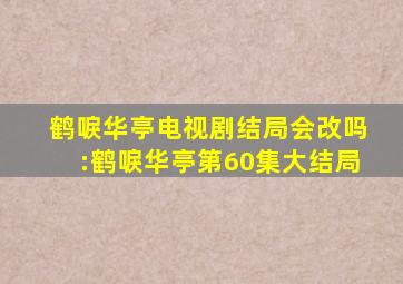 鹤唳华亭电视剧结局会改吗:鹤唳华亭第60集大结局