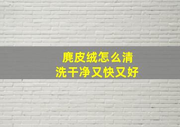 麂皮绒怎么清洗干净又快又好