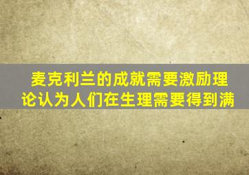 麦克利兰的成就需要激励理论认为人们在生理需要得到满