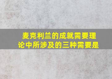 麦克利兰的成就需要理论中所涉及的三种需要是