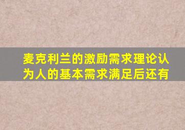 麦克利兰的激励需求理论认为人的基本需求满足后还有