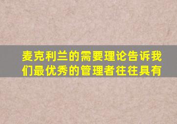 麦克利兰的需要理论告诉我们最优秀的管理者往往具有